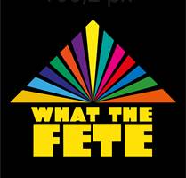 WHAT THE FETE